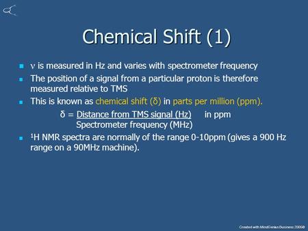 Created with MindGenius Business 2005® Chemical Shift (1) Chemical Shift (1) ν is measured in Hz and varies with spectrometer frequency The position of.