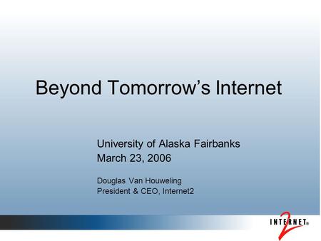 Beyond Tomorrow’s Internet University of Alaska Fairbanks March 23, 2006 Douglas Van Houweling President & CEO, Internet2.