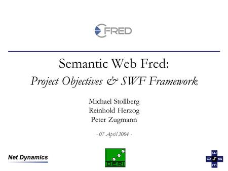 Semantic Web Fred: Project Objectives & SWF Framework Michael Stollberg Reinhold Herzog Peter Zugmann - 07 April 2004 -