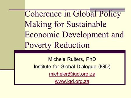 Coherence in Global Policy Making for Sustainable Economic Development and Poverty Reduction Michele Ruiters, PhD Institute for Global Dialogue (IGD)