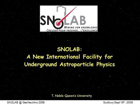 GeoNeutrino 2008 Sudbury Sept 18 th, 2008 SNOLAB: A New International Facility for Underground Astroparticle Physics T. Noble Queen’s University.