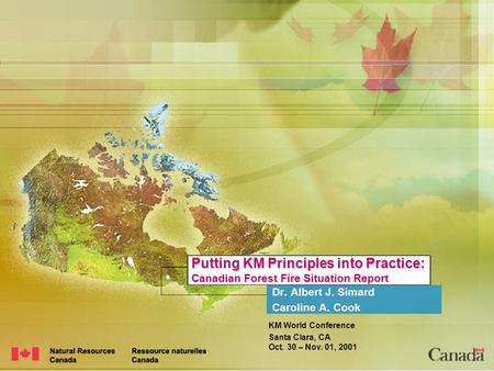 KM World Conference Santa Clara, CA Oct. 30 – Nov. 01, 2001 Putting KM Principles into Practice: Canadian Forest Fire Situation Report Dr. Albert J. Simard.