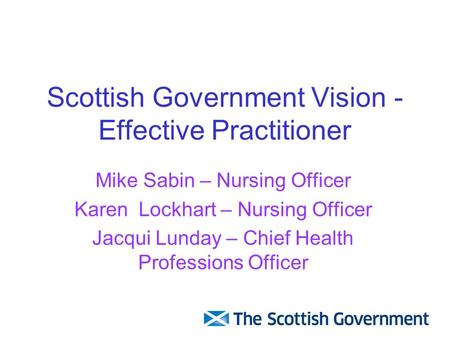 Scottish Government Vision - Effective Practitioner Mike Sabin – Nursing Officer Karen Lockhart – Nursing Officer Jacqui Lunday – Chief Health Professions.