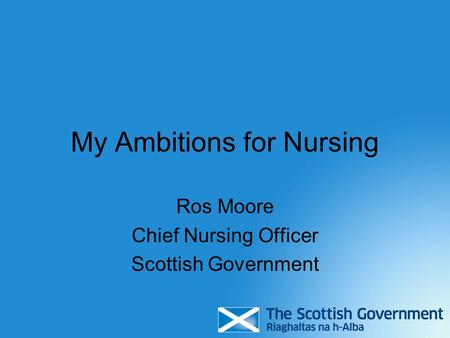 My Ambitions for Nursing Ros Moore Chief Nursing Officer Scottish Government.