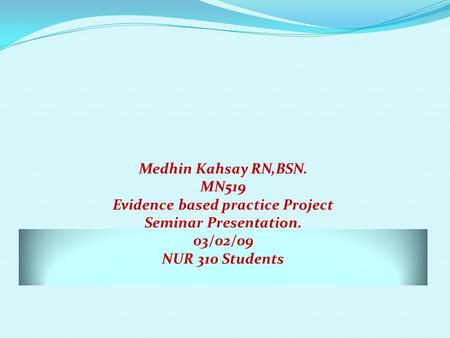 Medhin Kahsay RN,BSN. MN519 Evidence based practice Project Seminar Presentation. 03/02/09 NUR 310 Students.