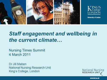 Staff engagement and wellbeing in the current climate… Nursing Times Summit 4 March 2011 Dr Jill Maben National Nursing Research Unit King’s College, London.