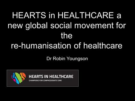 HEARTS in HEALTHCARE a new global social movement for the re-humanisation of healthcare Dr Robin Youngson.