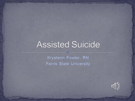 Krystenn Fowler, RN Ferris State University Assisted Suicide: is the means to end a patient’s life is provided to the patient (i.e. medication or a weapon)