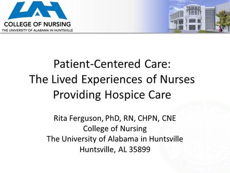 Patient-Centered Care: The Lived Experiences of Nurses Providing Hospice Care Rita Ferguson, PhD, RN, CHPN, CNE College of Nursing The University of Alabama.