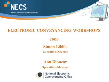 ELECTRONIC CONVEYANCING WORKSHOPS 2009 Simon Libbis Executive Director Ann Kinnear Operations Manager.