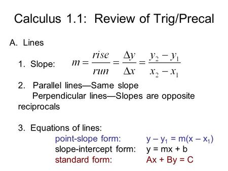 Calculus 1.1: Review of Trig/Precal A. Lines 1. Slope: 2. Parallel lines—Same slope Perpendicular lines—Slopes are opposite reciprocals 3. Equations of.