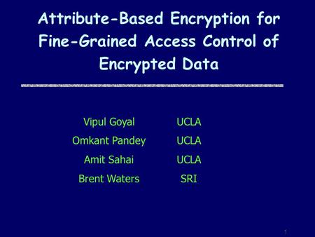 1 Attribute-Based Encryption for Fine-Grained Access Control of Encrypted Data Vipul Goyal Omkant Pandey Amit Sahai Brent Waters UCLA SRI.