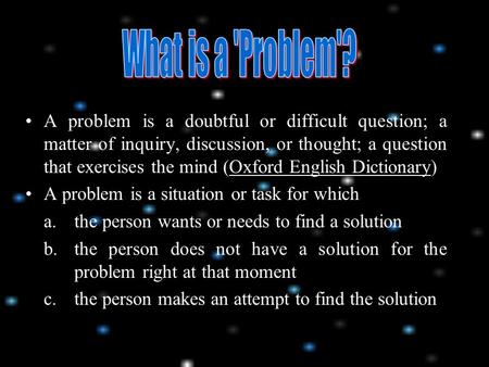 A problem is a doubtful or difficult question; a matter of inquiry, discussion, or thought; a question that exercises the mind (Oxford English Dictionary)