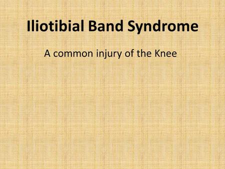 Iliotibial Band Syndrome A common injury of the Knee.