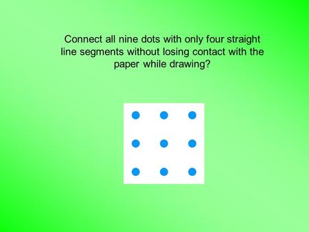 Connect all nine dots with only four straight line segments without losing contact with the paper while drawing?