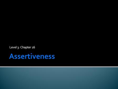 Level 3: Chapter 16.  Understand the difference between assertiveness, aggressiveness, and passiveness  Discover how assertiveness can be beneficial.