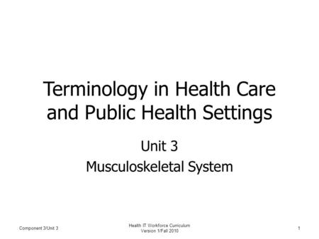 Terminology in Health Care and Public Health Settings Unit 3 Musculoskeletal System Component 3/Unit 31 Health IT Workforce Curriculum Version 1/Fall 2010.