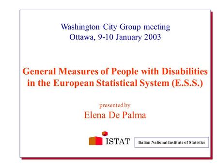 General Measures of People with Disabilities in the European Statistical System (E.S.S.) presented by Elena De Palma ISTAT Washington City Group meeting.