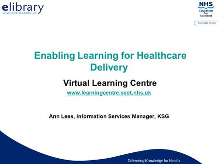 Delivering Knowledge for Health Enabling Learning for Healthcare Delivery Virtual Learning Centre www.learningcentre.scot.nhs.uk Ann Lees, Information.