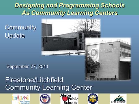 Designing and Programming Schools As Community Learning Centers Firestone/Litchfield Community Learning Center Community Update September 27, 2011 Community.