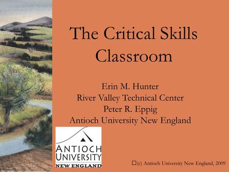 The Critical Skills Classroom (c) Antioch University New England, 2009 Erin M. Hunter River Valley Technical Center Peter R. Eppig Antioch University New.