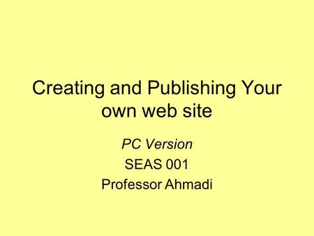 Creating and Publishing Your own web site PC Version SEAS 001 Professor Ahmadi.