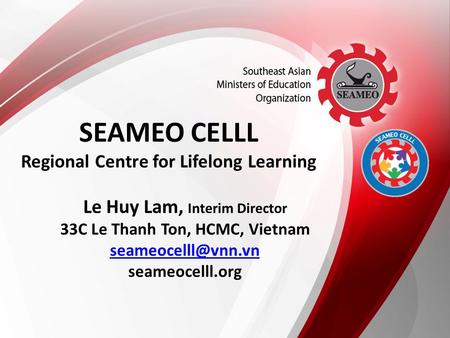 Le Huy Lam, Interim Director 33C Le Thanh Ton, HCMC, Vietnam seameocelll.org SEAMEO CELLL Regional Centre for Lifelong.