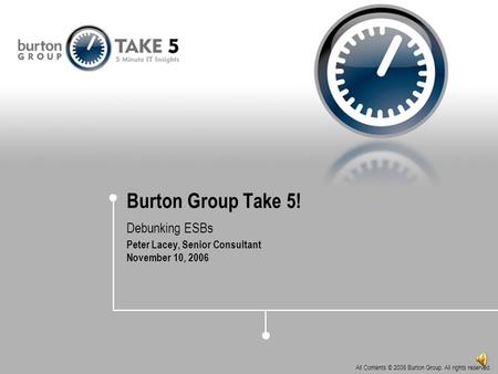 All Contents © 2006 Burton Group. All rights reserved. Burton Group Take 5! Debunking ESBs Peter Lacey, Senior Consultant November 10, 2006.