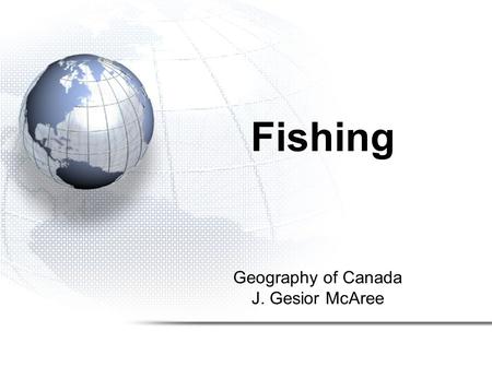 Geography of Canada J. Gesior McAree Fishing. 1.Fishing in Canada 2.Types and Locations of Fish in Canada 3.Methods of Fishing in Canada 4.The Collapse.