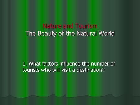 Nature and Tourism The Beauty of the Natural World 1. What factors influence the number of tourists who will visit a destination?