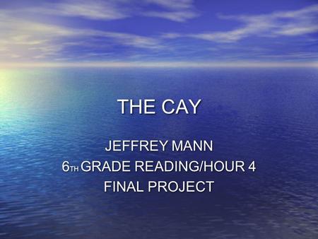 THE CAY JEFFREY MANN 6 TH GRADE READING/HOUR 4 FINAL PROJECT JEFFREY MANN 6 TH GRADE READING/HOUR 4 FINAL PROJECT.