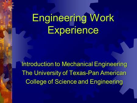 Engineering Work Experience Introduction to Mechanical Engineering The University of Texas-Pan American College of Science and Engineering.