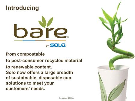 Cup Update_Q308.ppt1 Introducing from compostable to post-consumer recycled material to renewable content. Solo now offers a large breadth of sustainable,