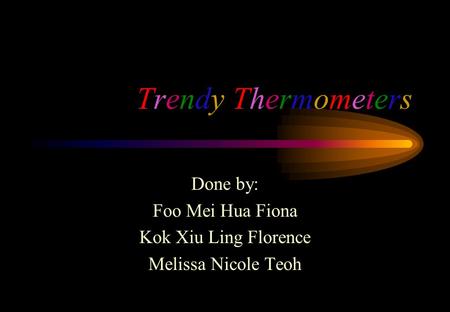 Trendy ThermometersTrendy Thermometers Done by: Foo Mei Hua Fiona Kok Xiu Ling Florence Melissa Nicole Teoh.