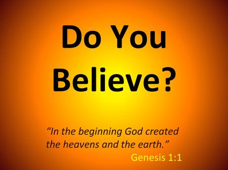 Do You Believe? “In the beginning God created the heavens and the earth.” Genesis 1:1.