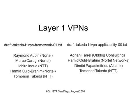 60th IETF San Diego August 2004 Layer 1 VPNs draft-takeda-l1vpn-framework-01.txt Raymond Aubin (Nortel) Marco Carugi (Nortel) Ichiro Inoue (NTT) Hamid.