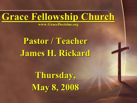 Grace Fellowship Church www.GraceDoctrine.org Pastor / Teacher James H. Rickard Thursday, May 8, 2008.