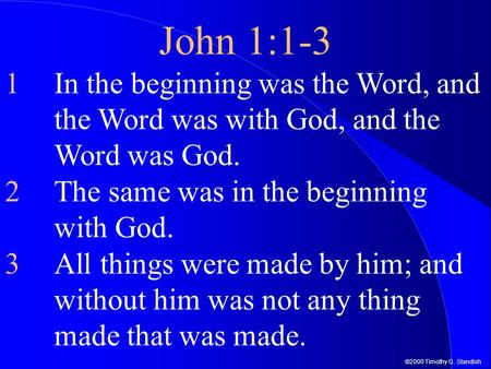 ©2000 Timothy G. Standish John 1:1-3 1In the beginning was the Word, and the Word was with God, and the Word was God. 2The same was in the beginning with.