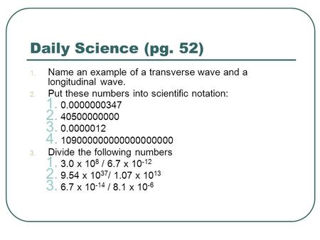 Daily Science (pg. 52) 1. Name an example of a transverse wave and a longitudinal wave. 2. Put these numbers into scientific notation: 1. 0.0000000347.