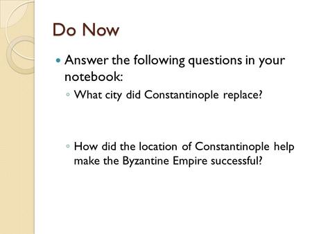 Do Now Answer the following questions in your notebook: ◦ What city did Constantinople replace? ◦ How did the location of Constantinople help make the.