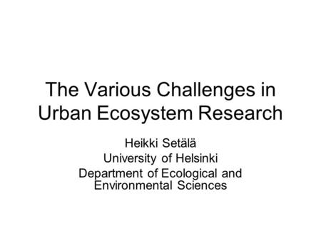 The Various Challenges in Urban Ecosystem Research Heikki Setälä University of Helsinki Department of Ecological and Environmental Sciences.