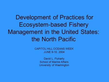 Development of Practices for Ecosystem-based Fishery Management in the United States: the North Pacific CAPITOL HILL OCEANS WEEK JUNE 9-10, 2004 David.