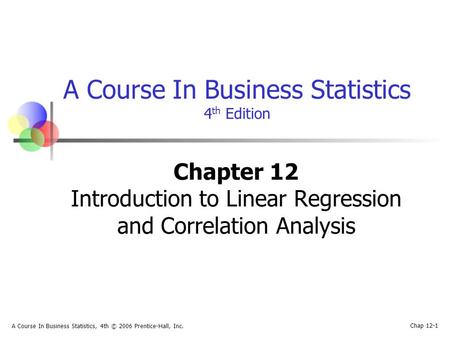 Chap 12-1 A Course In Business Statistics, 4th © 2006 Prentice-Hall, Inc. A Course In Business Statistics 4 th Edition Chapter 12 Introduction to Linear.