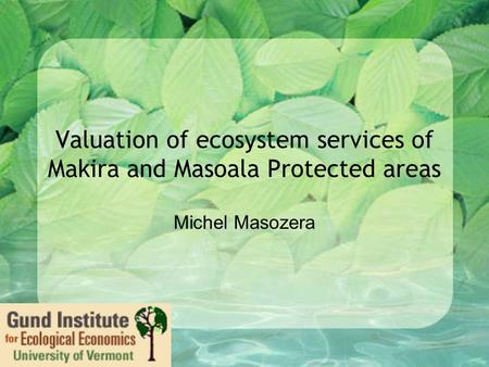 Valuation of ecosystem services of Makira and Masoala Protected areas Michel Masozera.