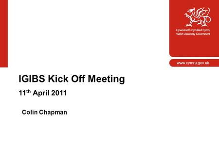 Www.cymru.gov.uk IGIBS Kick Off Meeting 11 th April 2011 Colin Chapman.