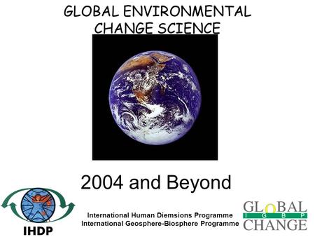 GLOBAL ENVIRONMENTAL CHANGE SCIENCE International Human Diemsions Programme International Geosphere-Biosphere Programme 2004 and Beyond.