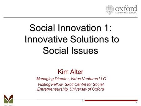 1 Social Innovation 1: Innovative Solutions to Social Issues Kim Alter Managing Director, Virtue Ventures LLC Visiting Fellow, Skoll Centre for Social.
