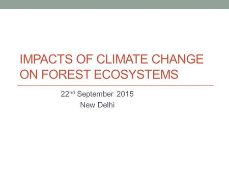 IMPACTS OF CLIMATE CHANGE ON FOREST ECOSYSTEMS 22 nd September 2015 New Delhi.