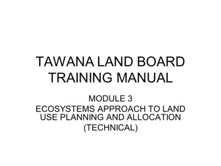 TAWANA LAND BOARD TRAINING MANUAL MODULE 3 ECOSYSTEMS APPROACH TO LAND USE PLANNING AND ALLOCATION (TECHNICAL)