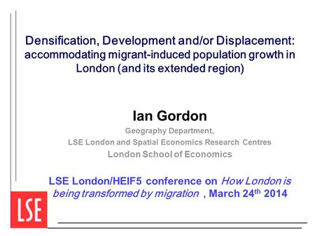 Densification, Development and/or Displacement: accommodating migrant-induced population growth in London (and its extended region) Ian Gordon Geography.